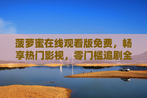 菠萝蜜在线观看版免费，畅享热门影视，零门槛追剧全攻略，菠萝蜜免费在线观看全攻略，零门槛畅享热门影视