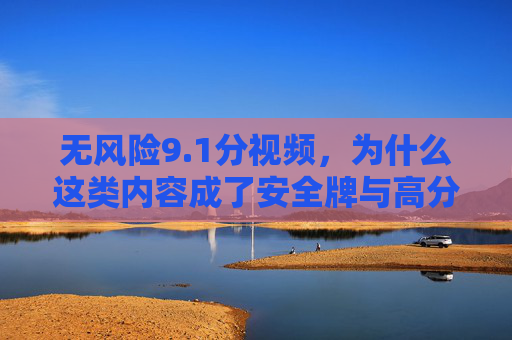 无风险9.1分视频，为什么这类内容成了安全牌与高分密码？