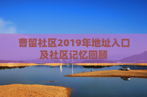 曹留社区2019年地址入口及社区记忆回顾