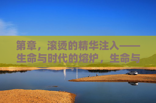 第章，滚烫的精华注入——生命与时代的熔炉，生命与时代的熔炉，滚烫精华注入