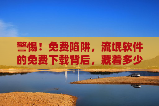 警惕！免费陷阱，流氓软件的免费下载背后，藏着多少你不知道的风险？警惕！免费陷阱，流氓软件下载背后的风险