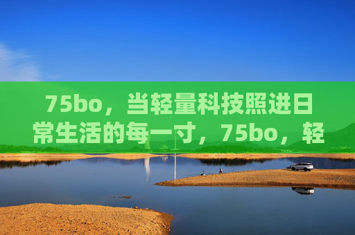 75bo，当轻量科技照进日常生活的每一寸，75bo，轻量科技，照进日常每一寸