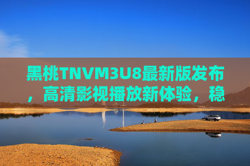 黑桃TNVM3U8最新版发布，高清影视播放新体验，稳定流畅升级来袭，黑桃TNVM3U8最新版发布，高清流畅新体验升级