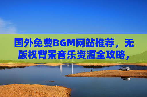 国外免费BGM网站推荐，无版权背景音乐资源全攻略，国外免费无版权BGM网站全攻略
