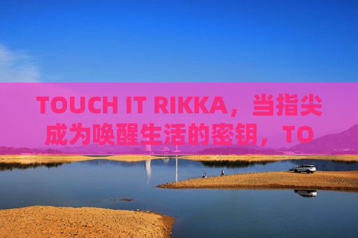 TOUCH IT RIKKA，当指尖成为唤醒生活的密钥，TOUCH IT RIKKA，指尖，唤醒生活的密钥