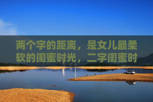 两个字的距离，是女儿最柔软的闺蜜时光，二字闺蜜时光