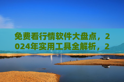 免费看行情软件大盘点，2024年实用工具全解析，2024年免费看行情软件大盘点，实用工具全解析