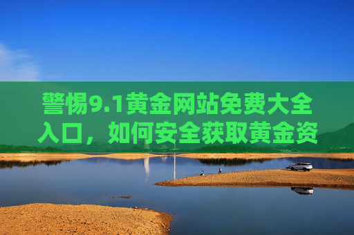 警惕9.1黄金网站免费大全入口，如何安全获取黄金资讯？警惕9.1黄金网站免费入口，安全获取黄金资讯指南