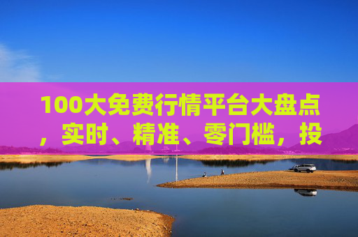 100大免费行情平台大盘点，实时、精准、零门槛，投资决策好帮手，100大免费行情平台大盘点，实时精准零门槛，投资决策好帮手