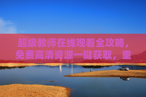 超级教师在线观看全攻略，免费高清资源一键获取，重温热血教师传奇