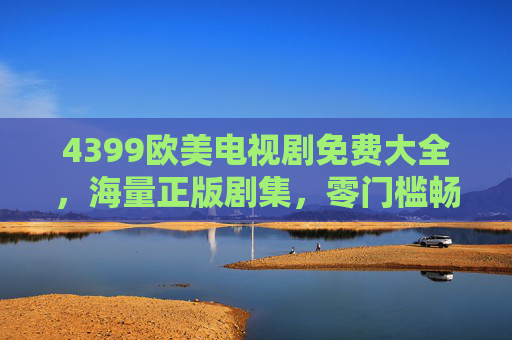 4399欧美电视剧免费大全，海量正版剧集，零门槛畅享欧美剧魅力，4399欧美电视剧免费大全，正版零门槛畅享