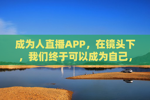成为人直播APP，在镜头下，我们终于可以成为自己，成为人直播APP，镜头下，我们终于成为自己