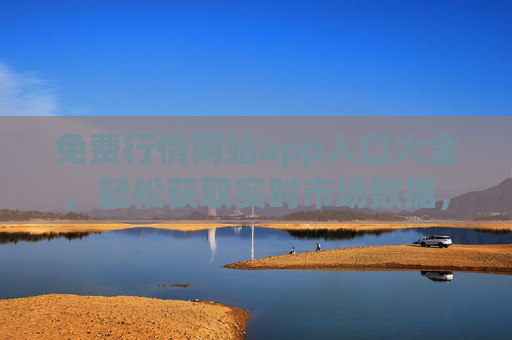 免费行情网站app入口大全，轻松获取实时市场数据，投资决策更高效，免费行情APP入口大全，轻松获取实时数据，投资决策更高效