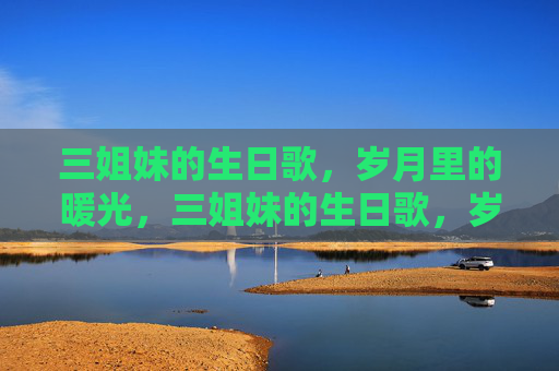 三姐妹的生日歌，岁月里的暖光，三姐妹的生日歌，岁月暖光