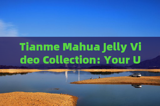 Tianme Mahua Jelly Video Collection: Your Ultimate English Guide to This Delightful Treat，Tianme Mahua Jelly Video Collection: Ultimate English Guide