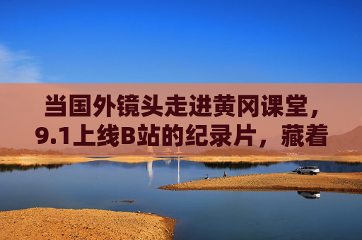 当国外镜头走进黄冈课堂，9.1上线B站的纪录片，藏着怎样的教育密码？国外镜头下的黄冈课堂，B站纪录片解码教育密码