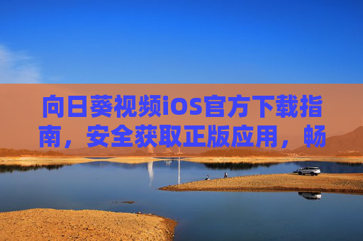 向日葵视频iOS官方下载指南，安全获取正版应用，畅享高清视频体验，向日葵视频iOS官方下载，安全正版，畅享高清体验