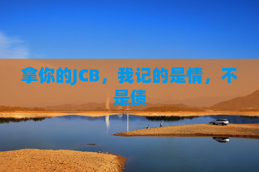 拿你的JCB，我记的是情，不是债