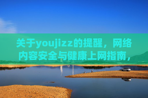关于youjizz的提醒，网络内容安全与健康上网指南，youjizz提醒，网络内容安全与健康上网指南