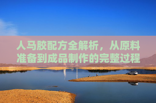 人马胶配方全解析，从原料准备到成品制作的完整过程视频教程