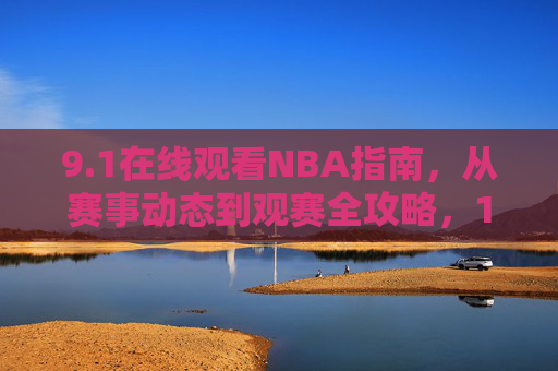 9.1在线观看NBA指南，从赛事动态到观赛全攻略，1在线观看NBA全攻略，赛事动态到观赛指南