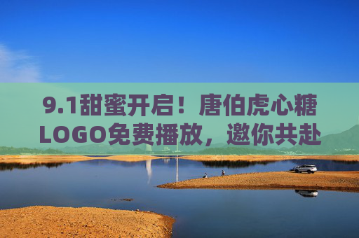 9.1甜蜜开启！唐伯虎心糖LOGO免费播放，邀你共赴视觉文化之旅，甜蜜开启！唐伯虎心糖LOGO免费播放，共赴视觉文化之旅