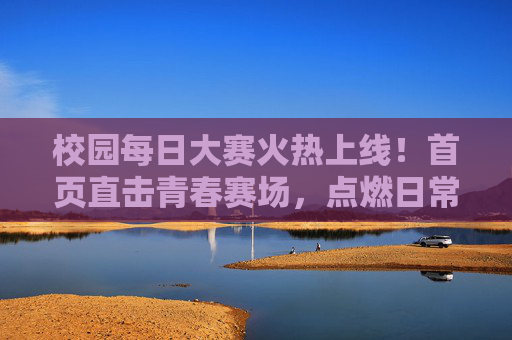 校园每日大赛火热上线！首页直击青春赛场，点燃日常高光时刻，校园每日大赛，青春赛场点燃日常高光