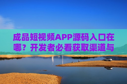 成品短视频APP源码入口在哪？开发者必看获取渠道与避坑指南，开发者必看，成品短视频APP源码获取渠道与避坑指南