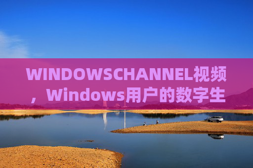 WINDOWSCHANNEL视频，Windows用户的数字生存指南与技能提升宝库，WINDOWSCHANNEL，Windows用户的数字生存指南与技能提升宝库