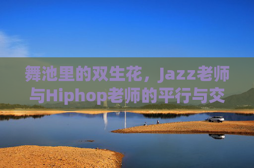 舞池里的双生花，Jazz老师与Hiphop老师的平行与交织，舞池双生花，Jazz与Hiphop的平行交织