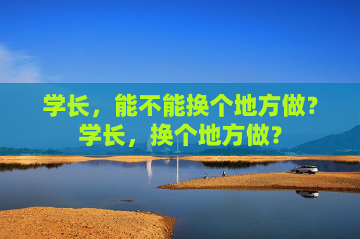 学长，能不能换个地方做？学长，换个地方做？