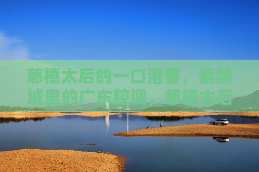 慈禧太后的一口港普，紫禁城里的广东腔调，慈禧太后紫禁城港普