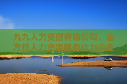 九九人力资源有限公司，全方位人力资源服务助力企业发展