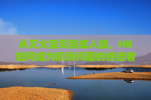从灭火宝贝到成人版，HR如何成为职场问题的终结者与预防者？HR，从灭火宝贝到成人版，职场问题的终结者与预防者