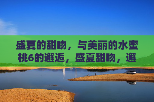 盛夏的甜吻，与美丽的水蜜桃6的邂逅，盛夏甜吻，邂逅水蜜桃6