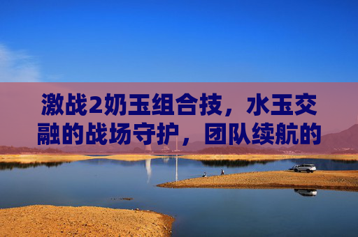 激战2奶玉组合技，水玉交融的战场守护，团队续航的核心密码，激战2奶玉组合技，水玉交融，团队续航核心