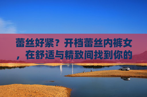 蕾丝好紧？开档蕾丝内裤女，在舒适与精致间找到你的平衡点，开档蕾丝内裤，舒适与精致的平衡之选