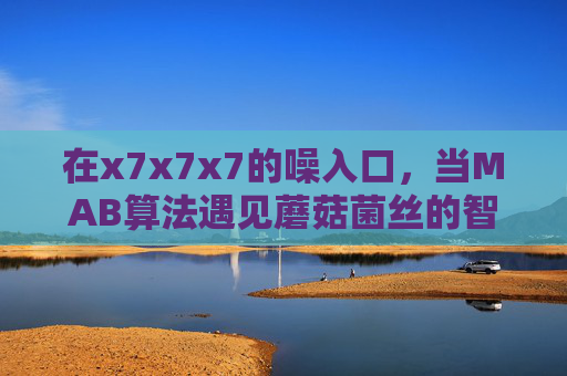 在x7x7x7的噪入口，当MAB算法遇见蘑菇菌丝的智慧，x7x7x7噪入口，MAB算法与蘑菇菌丝智慧的交汇