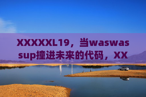 XXXXXL19，当waswassup撞进未来的代码，XXXXXL19，waswassup撞进未来代码