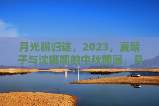 月光照归途，2023，夏晴子与沈娜娜的中秋团圆，月光照归途，夏晴子与沈娜娜2023中秋团圆