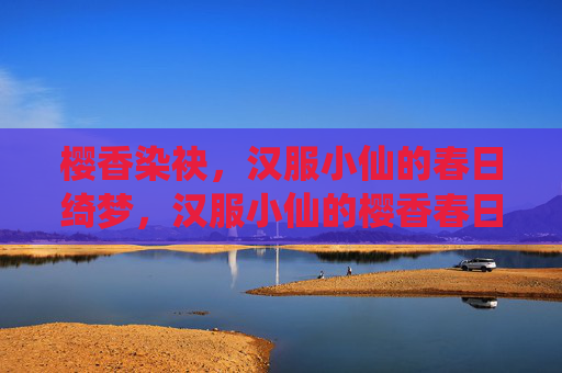 樱香染袂，汉服小仙的春日绮梦，汉服小仙的樱香春日绮梦