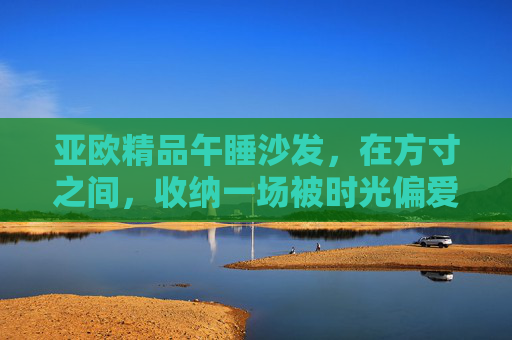 亚欧精品午睡沙发，在方寸之间，收纳一场被时光偏爱的午梦，方寸纳梦，时光偏爱，亚欧精品午睡沙发