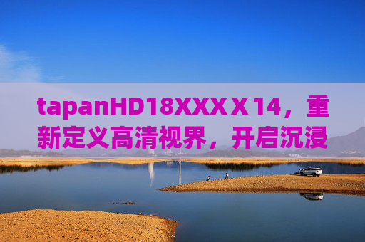 tapanHD18XXXⅩ14，重新定义高清视界，开启沉浸式体验新篇章，tapanHD18XXXⅩ14，重新定义高清视界，开启沉浸式体验新篇章