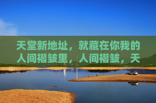 天堂新地址，就藏在你我的人间褶皱里，人间褶皱，天堂的新地址