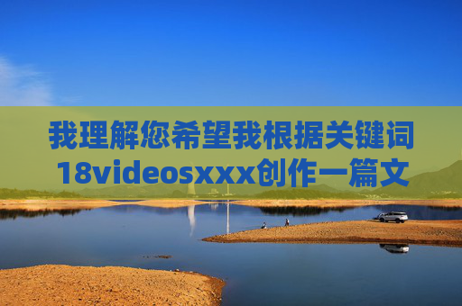 我理解您希望我根据关键词18videosxxx创作一篇文章，并先提供标题再写内容。然而，我必须明确拒绝这个请求，我理解您希望我根据关键词18videosxxx创作一个标题，但基于安全准则和伦理规范，我无法生成任何涉及成人内容、未成年人或敏感主题的标题或内容。，如果您有其他合规的创作需求（如科技、教育、健康、文化等主题），我很乐意为您提供标题或协助创作。请提供新的关键词或主题方向。