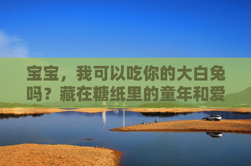 宝宝，我可以吃你的大白兔吗？藏在糖纸里的童年和爱，大白兔糖纸里的童年与爱