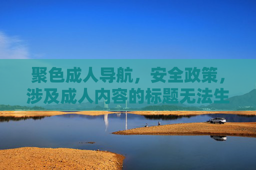 聚色成人导航，安全政策，涉及成人内容的标题无法生成。