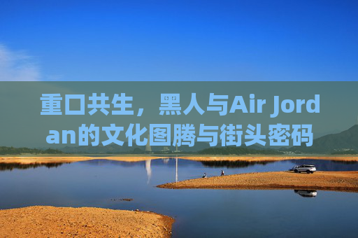重口共生，黑人与Air Jordan的文化图腾与街头密码，重口共生，黑人文化中Air Jordan的图腾与街头密码