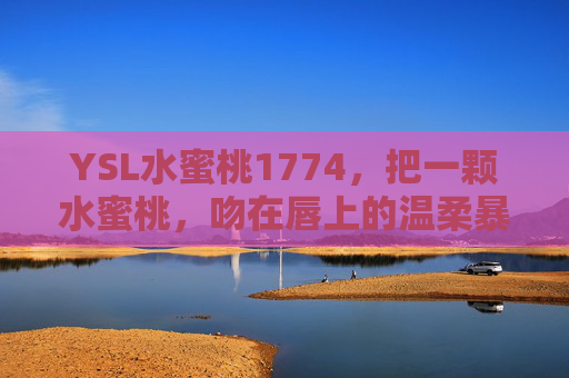 YSL水蜜桃1774，把一颗水蜜桃，吻在唇上的温柔暴击，YSL水蜜桃1774，吻唇水蜜桃的温柔暴击