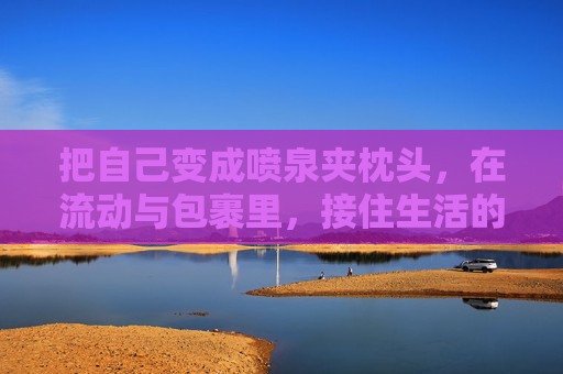 把自己变成喷泉夹枕头，在流动与包裹里，接住生活的每一滴水，喷泉枕，流动包裹，接住生活点滴